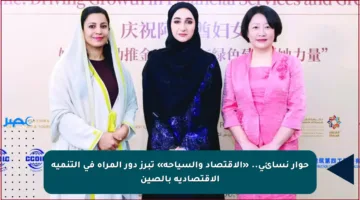 حوار نسائي.. «الاقتصاد والسياحة» تبرز دور المرأة في التنمية الاقتصادية بالصين